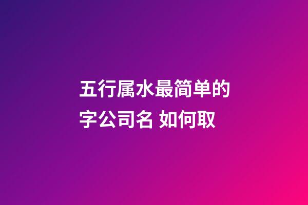 五行属水最简单的字公司名 如何取-第1张-公司起名-玄机派